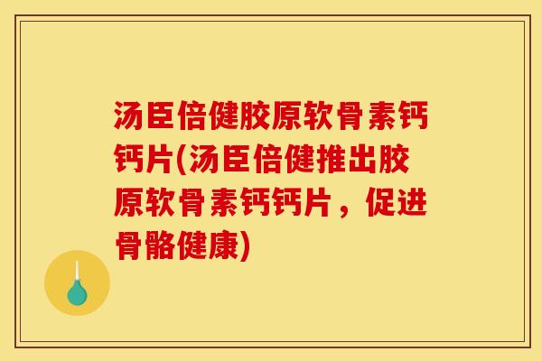 汤臣倍健胶原软骨素钙钙片(汤臣倍健推出胶原软骨素钙钙片，促进骨骼健康)