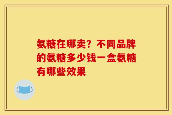 氨糖在哪卖？不同品牌的氨糖多少钱一盒氨糖有哪些效果
