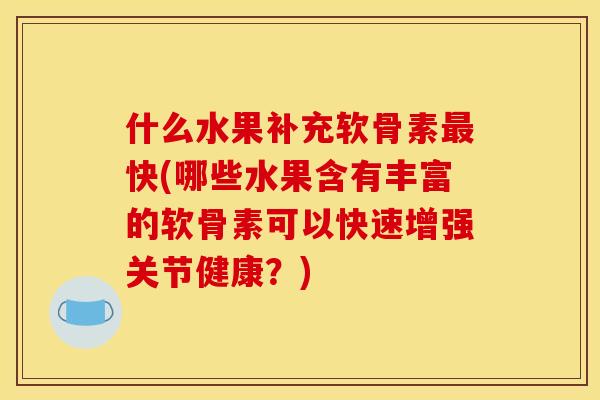 什么水果补充软骨素最快(哪些水果含有丰富的软骨素可以快速增强关节健康？)
