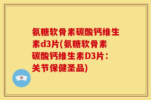 氨糖软骨素碳酸钙维生素d3片(氨糖软骨素碳酸钙维生素D3片：关节保健圣品)