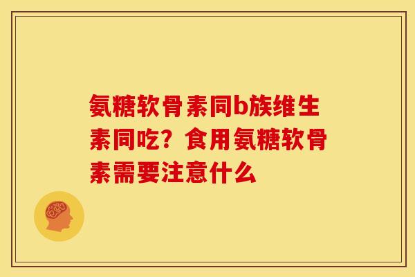 氨糖软骨素同b族维生素同吃？食用氨糖软骨素需要注意什么