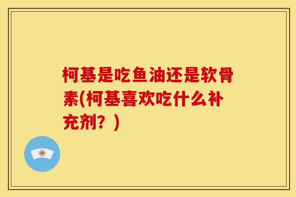 柯基是吃鱼油还是软骨素(柯基喜欢吃什么补充剂？)