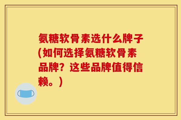 氨糖软骨素选什么牌子(如何选择氨糖软骨素品牌？这些品牌值得信赖。)