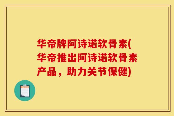 华帝牌阿诗诺软骨素(华帝推出阿诗诺软骨素产品，助力关节保健)