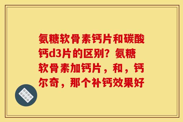 氨糖软骨素钙片和碳酸钙d3片的区别？氨糖软骨素加钙片，和，钙尔奇，那个补钙效果好