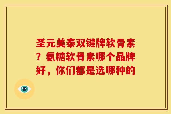 圣元美泰双键牌软骨素？氨糖软骨素哪个品牌好，你们都是选哪种的