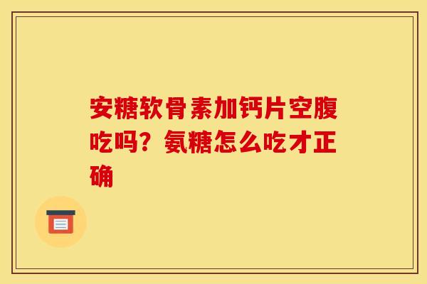 安糖软骨素加钙片空腹吃吗？氨糖怎么吃才正确