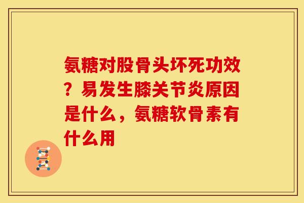 氨糖对股骨头坏死功效？易发生膝关节炎原因是什么，氨糖软骨素有什么用