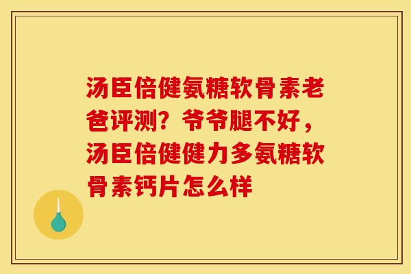 汤臣倍健氨糖软骨素老爸评测？爷爷腿不好，汤臣倍健健力多氨糖软骨素钙片怎么样