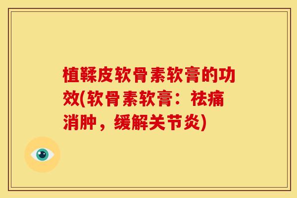 植鞣皮软骨素软膏的功效(软骨素软膏：祛痛消肿，缓解关节炎)