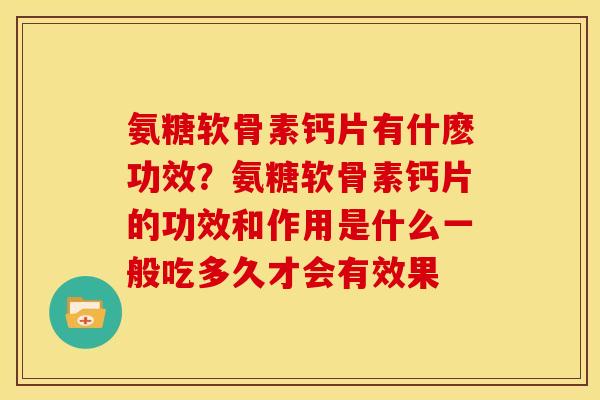 氨糖软骨素钙片有什麽功效？氨糖软骨素钙片的功效和作用是什么一般吃多久才会有效果