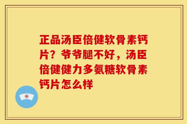 正品汤臣倍健软骨素钙片？爷爷腿不好，汤臣倍健健力多氨糖软骨素钙片怎么样