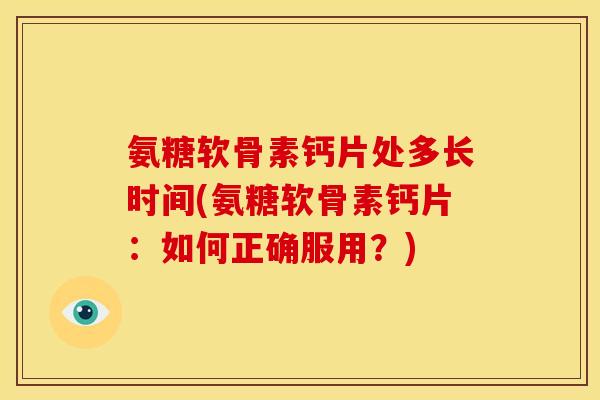 氨糖软骨素钙片处多长时间(氨糖软骨素钙片：如何正确服用？)