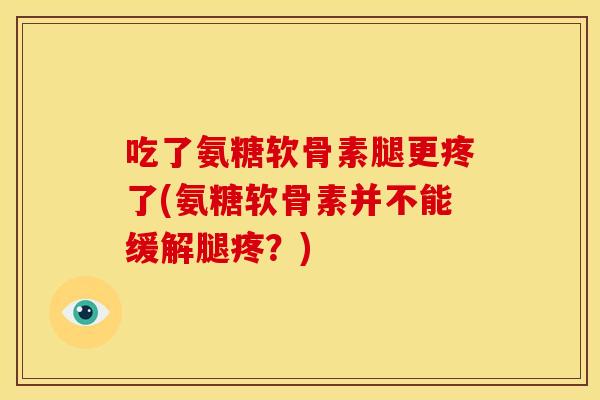 吃了氨糖软骨素腿更疼了(氨糖软骨素并不能缓解腿疼？)