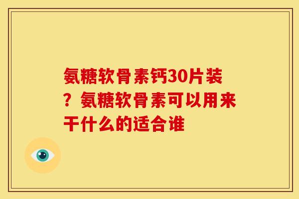 氨糖软骨素钙30片装？氨糖软骨素可以用来干什么的适合谁