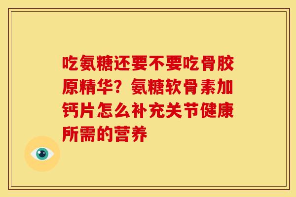 吃氨糖还要不要吃骨胶原精华？氨糖软骨素加钙片怎么补充关节健康所需的营养