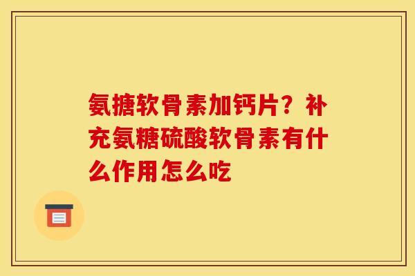 氨搪软骨素加钙片？补充氨糖硫酸软骨素有什么作用怎么吃