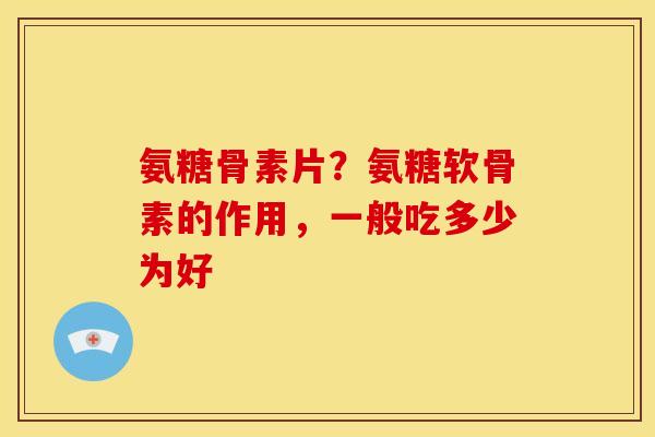 氨糖骨素片？氨糖软骨素的作用，一般吃多少为好