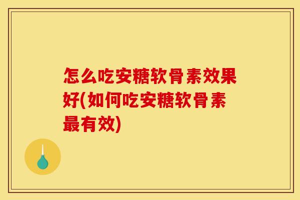 怎么吃安糖软骨素效果好(如何吃安糖软骨素最有效)
