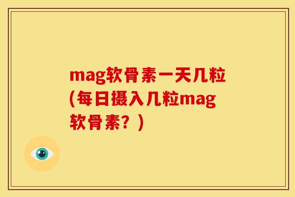 mag软骨素一天几粒(每日摄入几粒mag软骨素？)