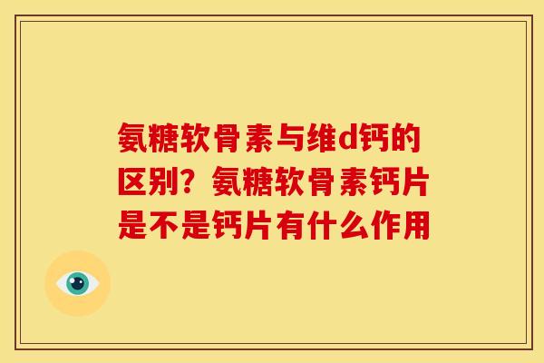 氨糖软骨素与维d钙的区别？氨糖软骨素钙片是不是钙片有什么作用