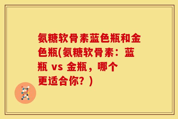 氨糖软骨素蓝色瓶和金色瓶(氨糖软骨素：蓝瓶 vs 金瓶，哪个更适合你？)