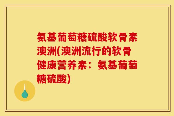 氨基葡萄糖硫酸软骨素澳洲(澳洲流行的软骨健康营养素：氨基葡萄糖硫酸)