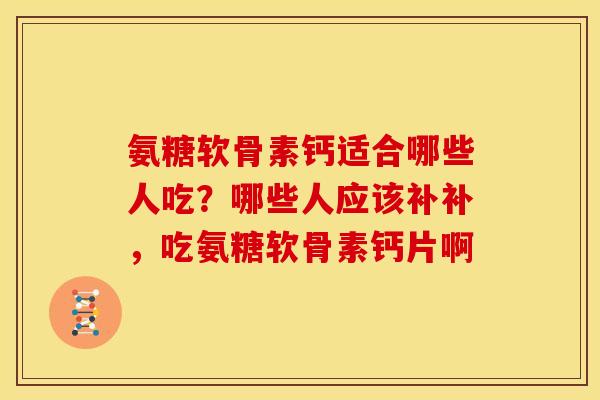 氨糖软骨素钙适合哪些人吃？哪些人应该补补，吃氨糖软骨素钙片啊