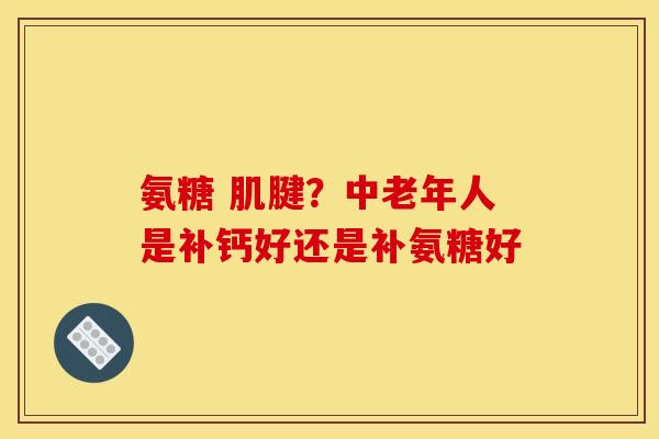 氨糖 肌腱？中老年人是补钙好还是补氨糖好