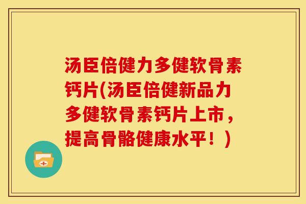 汤臣倍健力多健软骨素钙片(汤臣倍健新品力多健软骨素钙片上市，提高骨骼健康水平！)