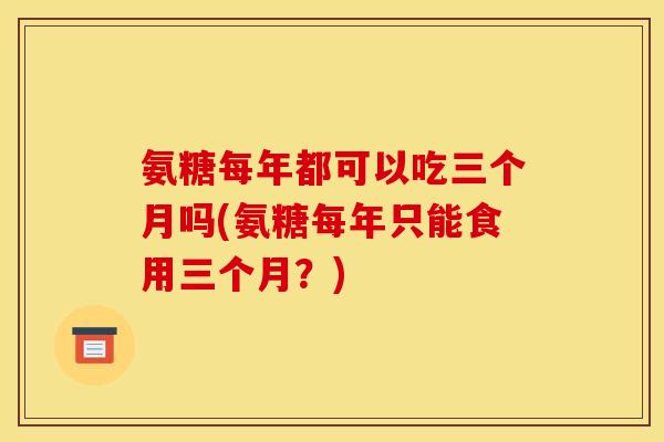 氨糖每年都可以吃三个月吗(氨糖每年只能食用三个月？)