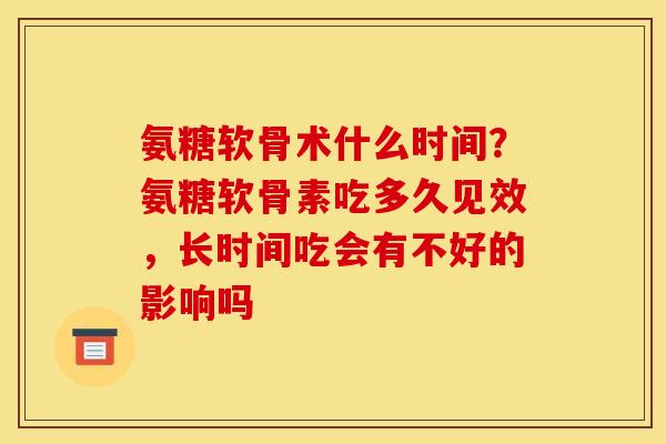 氨糖软骨术什么时间？氨糖软骨素吃多久见效，长时间吃会有不好的影响吗