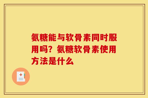 氨糖能与软骨素同时服用吗？氨糖软骨素使用方法是什么