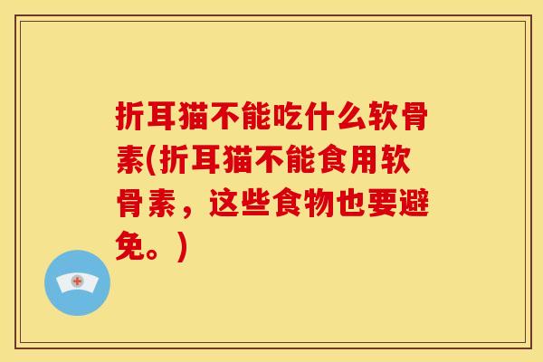 折耳猫不能吃什么软骨素(折耳猫不能食用软骨素，这些食物也要避免。)