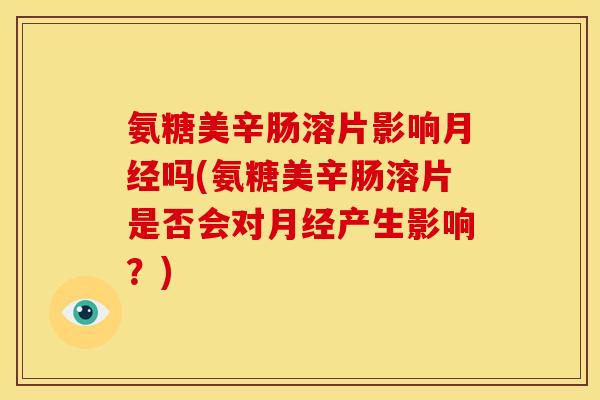 氨糖美辛肠溶片影响月经吗(氨糖美辛肠溶片是否会对月经产生影响？)