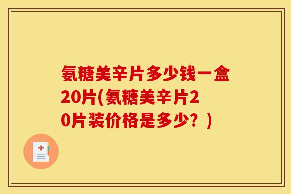 氨糖美辛片多少钱一盒20片(氨糖美辛片20片装价格是多少？)