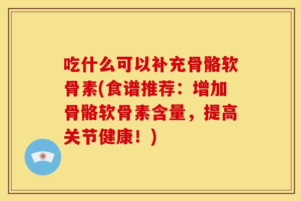 吃什么可以补充骨骼软骨素(食谱推荐：增加骨骼软骨素含量，提高关节健康！)