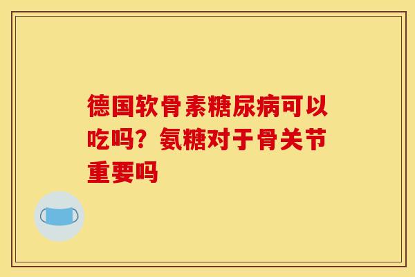 德国软骨素糖尿病可以吃吗？氨糖对于骨关节重要吗