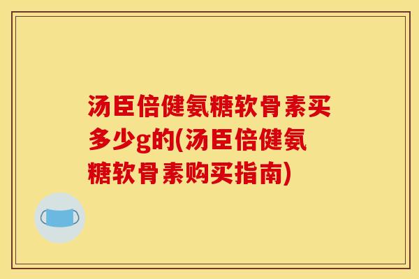 汤臣倍健氨糖软骨素买多少g的(汤臣倍健氨糖软骨素购买指南)