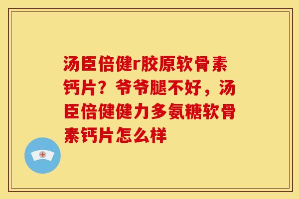 汤臣倍健r胶原软骨素钙片？爷爷腿不好，汤臣倍健健力多氨糖软骨素钙片怎么样