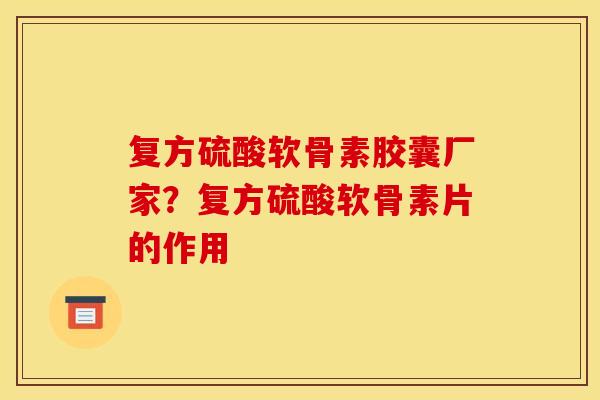 复方硫酸软骨素胶囊厂家？复方硫酸软骨素片的作用