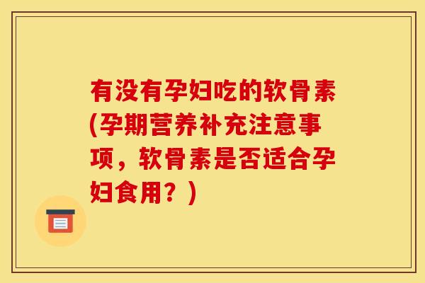 有没有孕妇吃的软骨素(孕期营养补充注意事项，软骨素是否适合孕妇食用？)