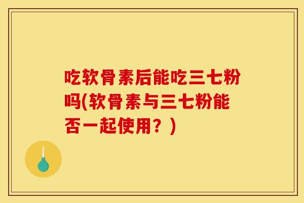 吃软骨素后能吃三七粉吗(软骨素与三七粉能否一起使用？)