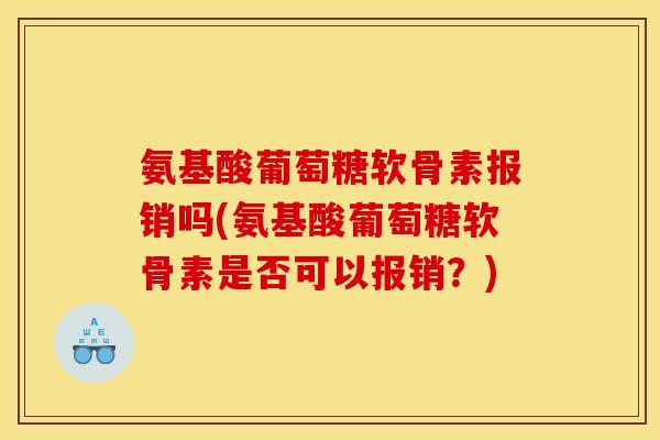 氨基酸葡萄糖软骨素报销吗(氨基酸葡萄糖软骨素是否可以报销？)
