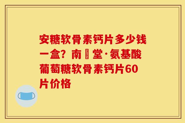 安糖软骨素钙片多少钱一盒？南雲堂·氨基酸葡萄糖软骨素钙片60片价格