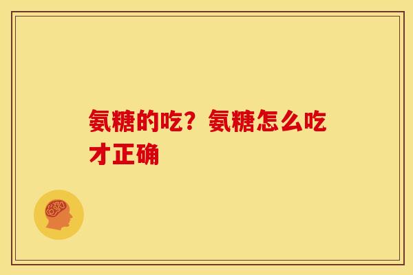 氨糖的吃？氨糖怎么吃才正确