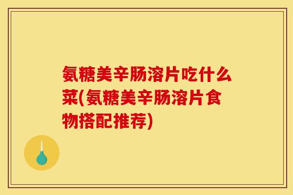 氨糖美辛肠溶片吃什么菜(氨糖美辛肠溶片食物搭配推荐)
