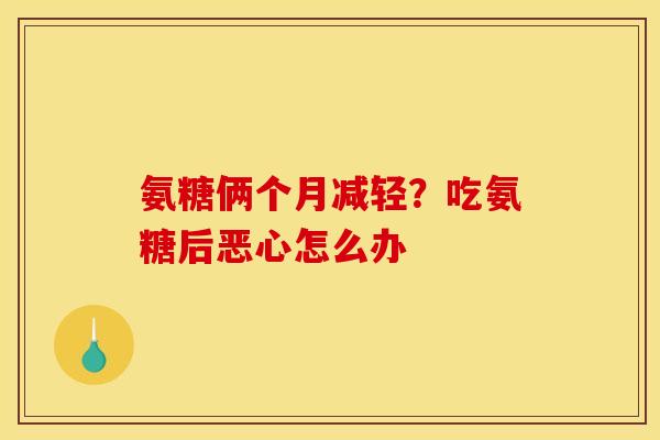 氨糖俩个月减轻？吃氨糖后恶心怎么办