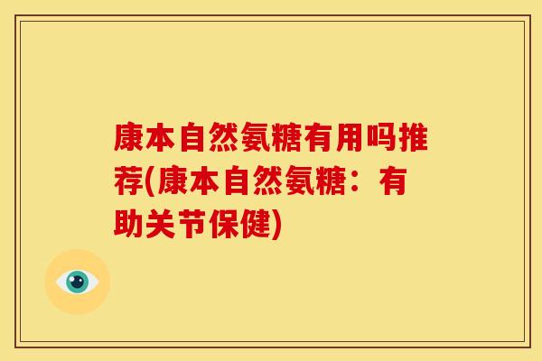 康本自然氨糖有用吗推荐(康本自然氨糖：有助关节保健)