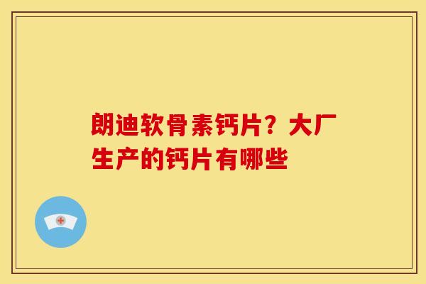 朗迪软骨素钙片？大厂生产的钙片有哪些